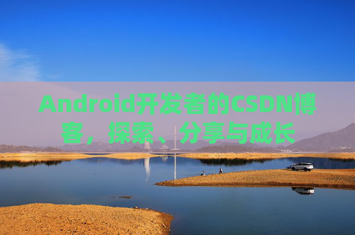 Android开发者的CSDN博客,探索、分享与成长
